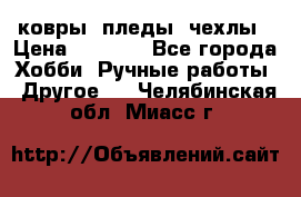 ковры ,пледы, чехлы › Цена ­ 3 000 - Все города Хобби. Ручные работы » Другое   . Челябинская обл.,Миасс г.